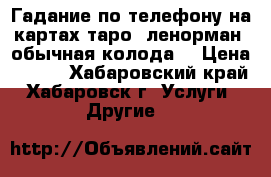 Гадание по телефону на картах таро, ленорман, обычная колода. › Цена ­ 500 - Хабаровский край, Хабаровск г. Услуги » Другие   